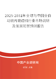 2025-2031年全球與中國全自動鏡片磨邊機行業市場調研及發展前景預測報告