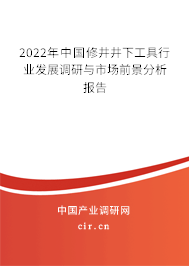 2022年中國修井井下工具行業發展調研與市場前景分析報告