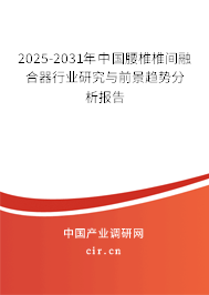 2025-2031年中國腰椎椎間融合器行業(yè)研究與前景趨勢分析報告