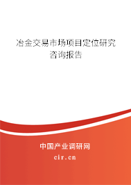 冶金交易市場(chǎng)項(xiàng)目定位研究咨詢報(bào)告