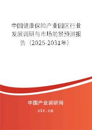 中國健康保險產業園區行業發展調研與市場前景預測報告（2025-2031年）