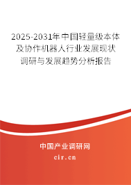 2025-2031年中國輕量級本體及協作機器人行業發展現狀調研與發展趨勢分析報告