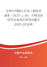 全球與中國人促腎上腺皮質激素（ACTH 1-39）市場調查研究及發展前景預測報告（2025-2031年）