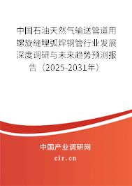 中國石油天然氣輸送管道用螺旋縫埋弧焊鋼管行業發展深度調研與未來趨勢預測報告（2025-2031年）