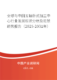 全球與中國五軸臥式加工中心行業發展現狀分析及前景趨勢報告（2025-2031年）