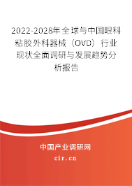 2022-2028年全球與中國眼科粘膠外科器械（OVD）行業現狀全面調研與發展趨勢分析報告