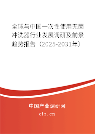 全球與中國一次性使用無菌沖洗器行業發展調研及前景趨勢報告（2025-2031年）