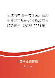 全球與中國一次性醫用紙漿小便池市場研究分析及前景趨勢報告（2025-2031年）