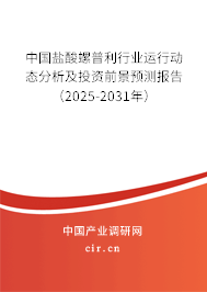 中國鹽酸螺普利行業運行動態分析及投資前景預測報告（2025-2031年）