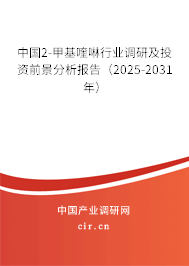 中國2-甲基喹啉行業調研及投資前景分析報告（2025-2031年）