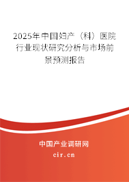 2025年中國婦產（科）醫(yī)院行業(yè)現(xiàn)狀研究分析與市場前景預測報告