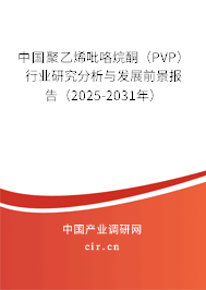 中國(guó)聚乙烯吡咯烷酮（PVP）行業(yè)研究分析與發(fā)展前景報(bào)告（2025-2031年）
