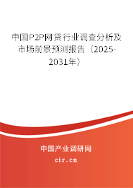中國P2P網貸行業調查分析及市場前景預測報告（2025-2031年）