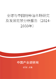 全球與中國特種油市場研究及發展前景分析報告（2024-2030年）