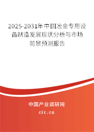 2025-2031年中國(guó)冶金專用設(shè)備制造發(fā)展現(xiàn)狀分析與市場(chǎng)前景預(yù)測(cè)報(bào)告