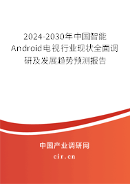 2024-2030年中國智能Android電視行業現狀全面調研及發展趨勢預測報告