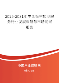 2025-2031年中國板材檢測服務(wù)行業(yè)發(fā)展調(diào)研與市場前景報(bào)告