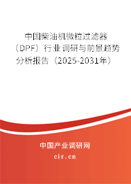 中國柴油機微粒過濾器（DPF）行業調研與前景趨勢分析報告（2025-2031年）