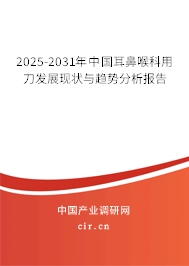 2025-2031年中國耳鼻喉科用刀發(fā)展現(xiàn)狀與趨勢分析報告