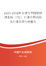 2025-2031年全球與中國聚醚酰亞胺（PEI）行業市場調研及行業前景分析報告