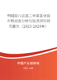中國雙八烷基二甲基氯化銨市場調查分析與投資風險研究報告（2023-2029年）