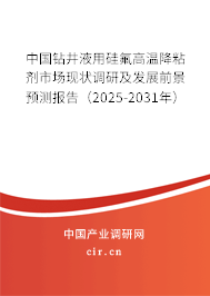 中國鉆井液用硅氟高溫降粘劑市場現狀調研及發展前景預測報告（2025-2031年）