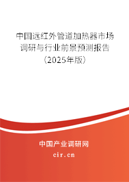 中國遠(yuǎn)紅外管道加熱器市場(chǎng)調(diào)研與行業(yè)前景預(yù)測(cè)報(bào)告（2025年版）