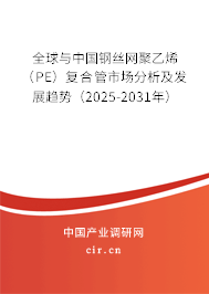 全球與中國鋼絲網聚乙烯（PE）復合管市場分析及發展趨勢（2025-2031年）