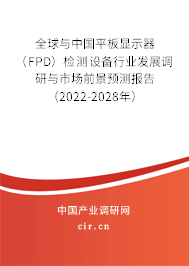 全球與中國平板顯示器（FPD）檢測設備行業發展調研與市場前景預測報告（2022-2028年）