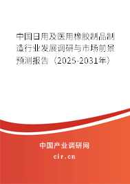 中國日用及醫用橡膠制品制造行業發展調研與市場前景預測報告（2025-2031年）