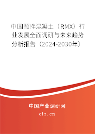 中國預拌混凝土（RMX）行業發展全面調研與未來趨勢分析報告（2024-2030年）
