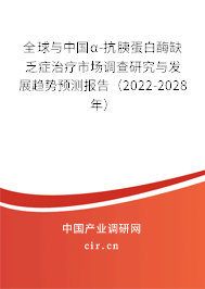 全球與中國α-抗胰蛋白酶缺乏癥治療市場調查研究與發展趨勢預測報告（2022-2028年）