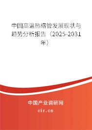 中國高溫熱縮管發展現狀與趨勢分析報告（2025-2031年）