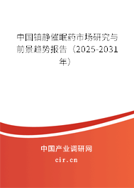 中國鎮靜催眠藥市場研究與前景趨勢報告（2025-2031年）