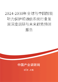 2024-2030年全球與中國智能聽力保護和通信系統行業發展深度調研與未來趨勢預測報告