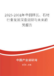 2025-2031年中國磚瓦、石材行業發展深度調研與未來趨勢報告