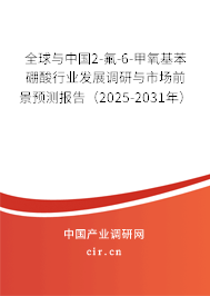 全球與中國2-氟-6-甲氧基苯硼酸行業發展調研與市場前景預測報告（2025-2031年）