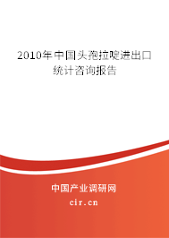 2010年中國頭孢拉啶進出口統計咨詢報告