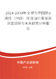 2024-2030年全球與中國聚α烯烴（PAO）潤滑油行業發展深度調研與未來趨勢分析報告