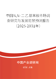 中國N,N-二乙基苯胺市場調查研究與發展前景預測報告（2025-2031年）