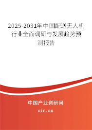 2025-2031年中國配送無人機行業全面調研與發展趨勢預測報告