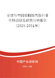 全球與中國葡糖酸內酯行業市場調研及趨勢分析報告（2025-2031年）