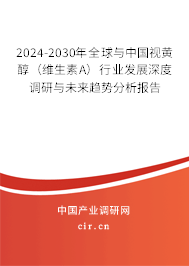 2024-2030年全球與中國視黃醇（維生素A）行業發展深度調研與未來趨勢分析報告
