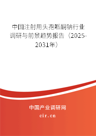 中國注射用頭孢哌酮鈉行業調研與前景趨勢報告（2025-2031年）