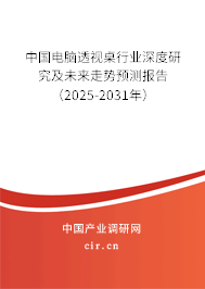 中國電腦透視桌行業深度研究及未來走勢預測報告（2025-2031年）