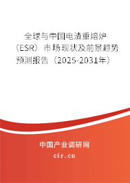 全球與中國電渣重熔爐（ESR）市場現狀及前景趨勢預測報告（2025-2031年）