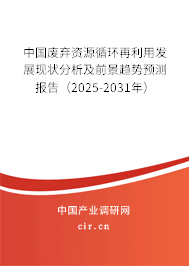 中國廢棄資源循環再利用發展現狀分析及前景趨勢預測報告（2025-2031年）