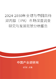 2024-2030年全球與中國高純異丙醇（IPA）市場深度調查研究與發展前景分析報告