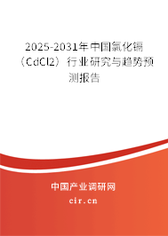 2025-2031年中國氯化鎘（CdCl2）行業研究與趨勢預測報告