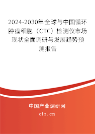 2024-2030年全球與中國循環腫瘤細胞（CTC）檢測儀市場現狀全面調研與發展趨勢預測報告